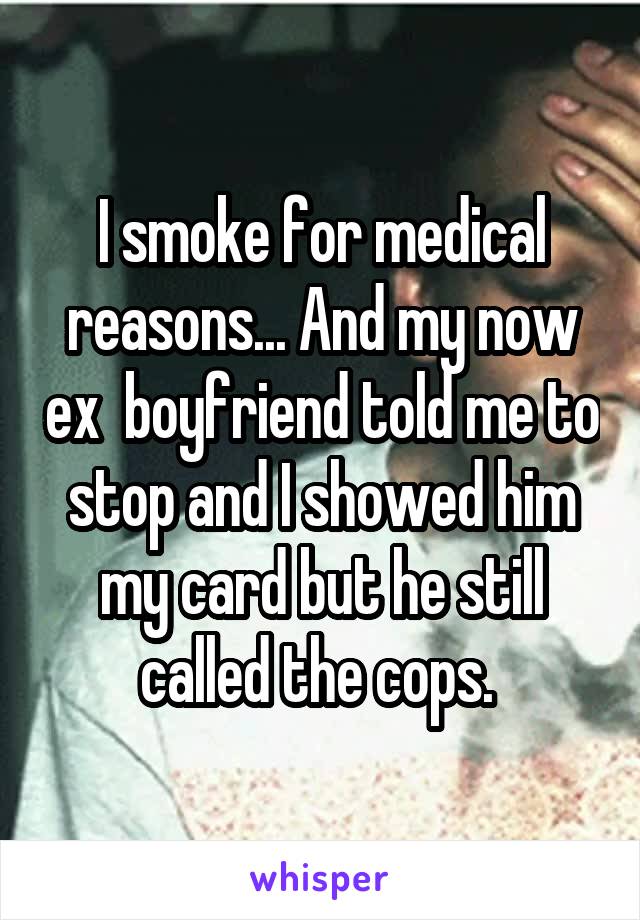 I smoke for medical reasons... And my now ex  boyfriend told me to stop and I showed him my card but he still called the cops. 