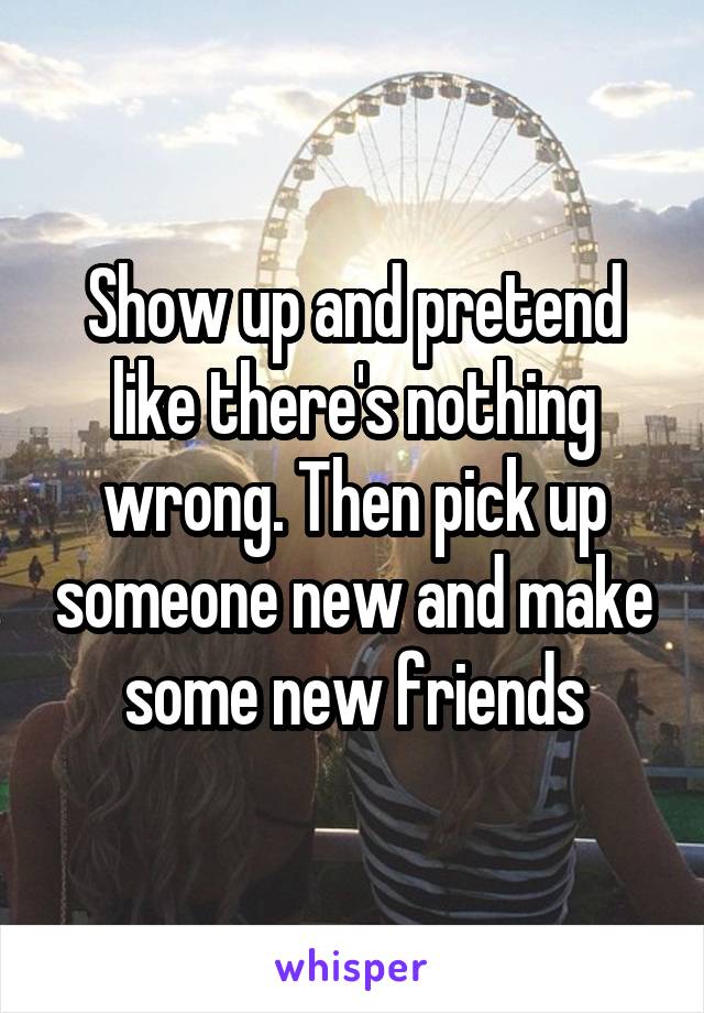 Show up and pretend like there's nothing wrong. Then pick up someone new and make some new friends