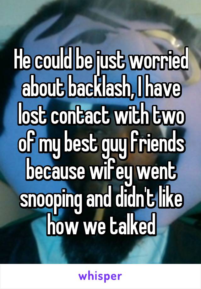 He could be just worried about backlash, I have lost contact with two of my best guy friends because wifey went snooping and didn't like how we talked