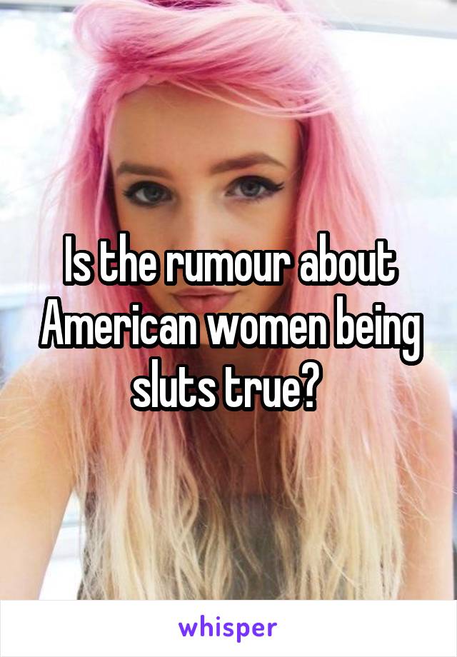 Is the rumour about American women being sluts true? 