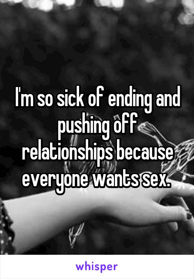 I'm so sick of ending and pushing off relationships because everyone wants sex. 