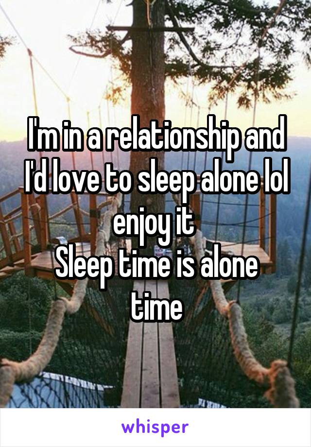 I'm in a relationship and I'd love to sleep alone lol enjoy it 
Sleep time is alone time