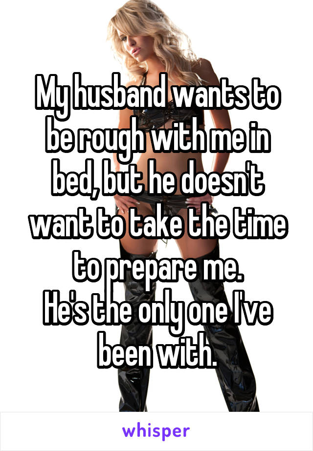 My husband wants to be rough with me in bed, but he doesn't want to take the time to prepare me.
He's the only one I've been with.