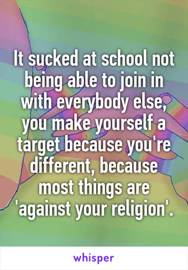 It sucked at school not being able to join in with everybody else, you make yourself a target because you're different, because most things are 'against your religion'.