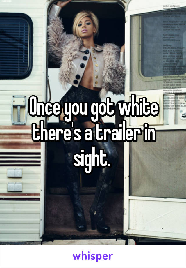 Once you got white there's a trailer in sight. 