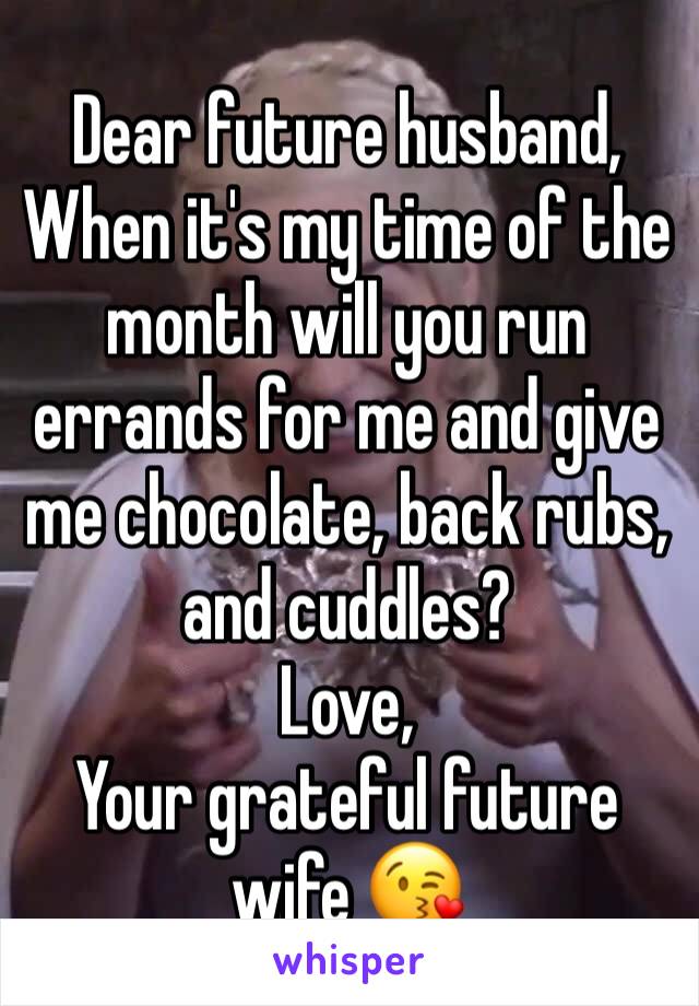 Dear future husband,
When it's my time of the month will you run errands for me and give me chocolate, back rubs, and cuddles?
Love,
Your grateful future wife ðŸ˜˜
