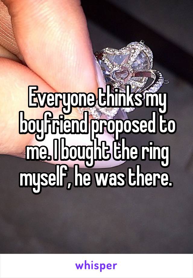 Everyone thinks my boyfriend proposed to me. I bought the ring myself, he was there. 