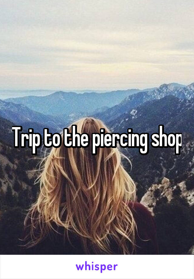 Trip to the piercing shop