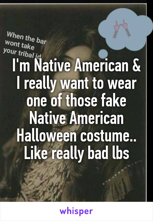 I'm Native American & I really want to wear one of those fake Native American Halloween costume.. Like really bad lbs