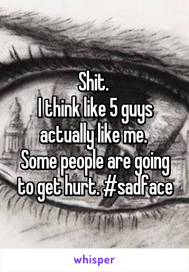 Shit. 
I think like 5 guys actually like me. 
Some people are going to get hurt. #sadface