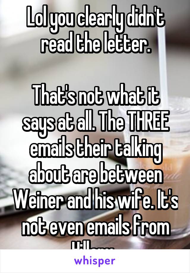 Lol you clearly didn't read the letter.

That's not what it says at all. The THREE emails their talking about are between Weiner and his wife. It's not even emails from Hillary. 