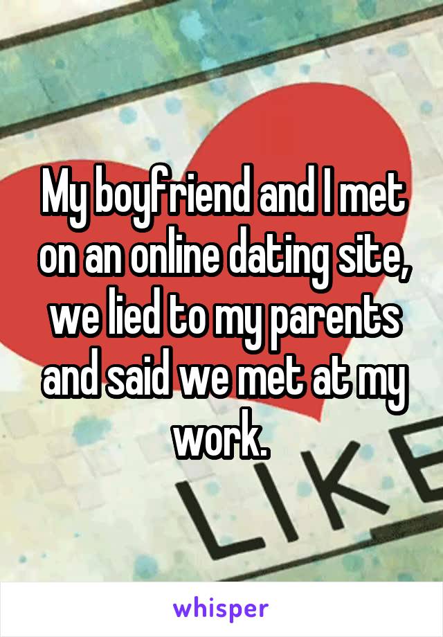 My boyfriend and I met on an online dating site, we lied to my parents and said we met at my work. 