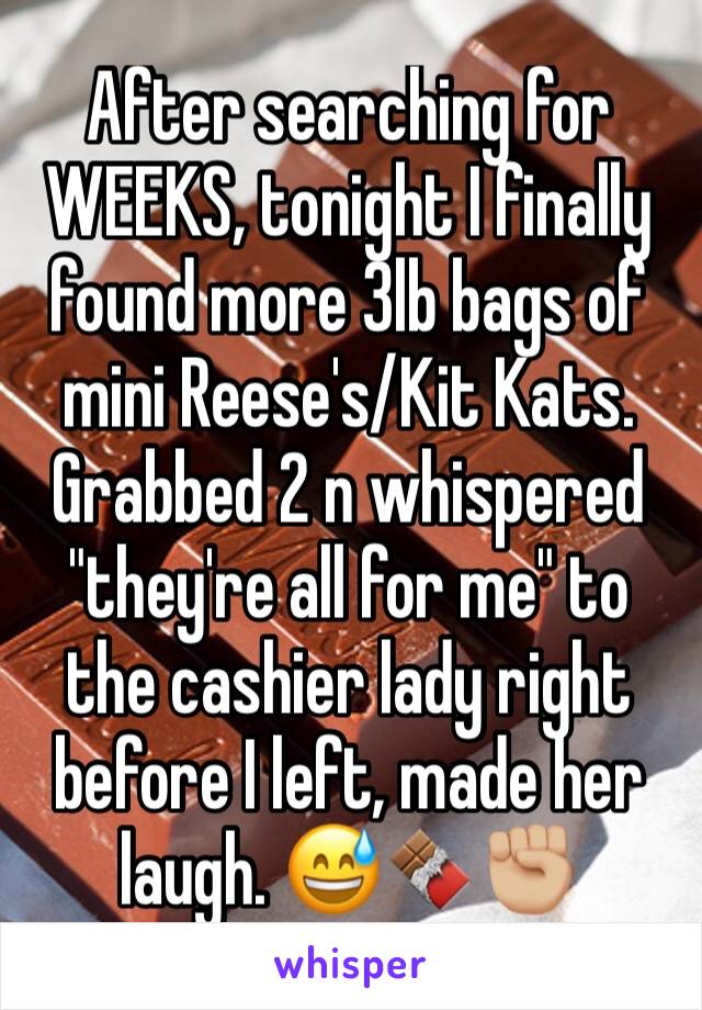 After searching for WEEKS, tonight I finally found more 3lb bags of mini Reese's/Kit Kats. Grabbed 2 n whispered "they're all for me" to the cashier lady right before I left, made her laugh. 😅🍫✊🏼