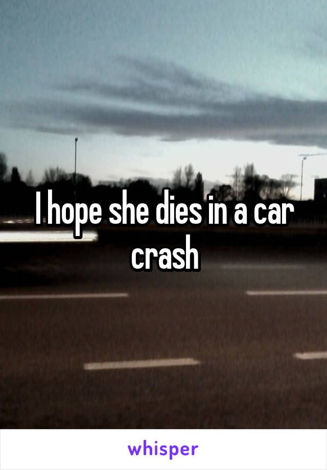 I hope she dies in a car crash