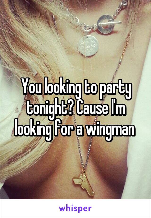 You looking to party tonight? Cause I'm looking for a wingman 