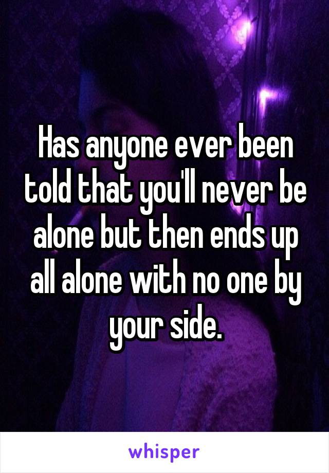 Has anyone ever been told that you'll never be alone but then ends up all alone with no one by your side.