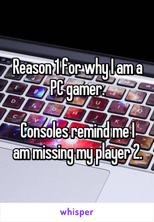 Reason 1 for why I am a PC gamer.

Consoles remind me I am missing my player 2.
