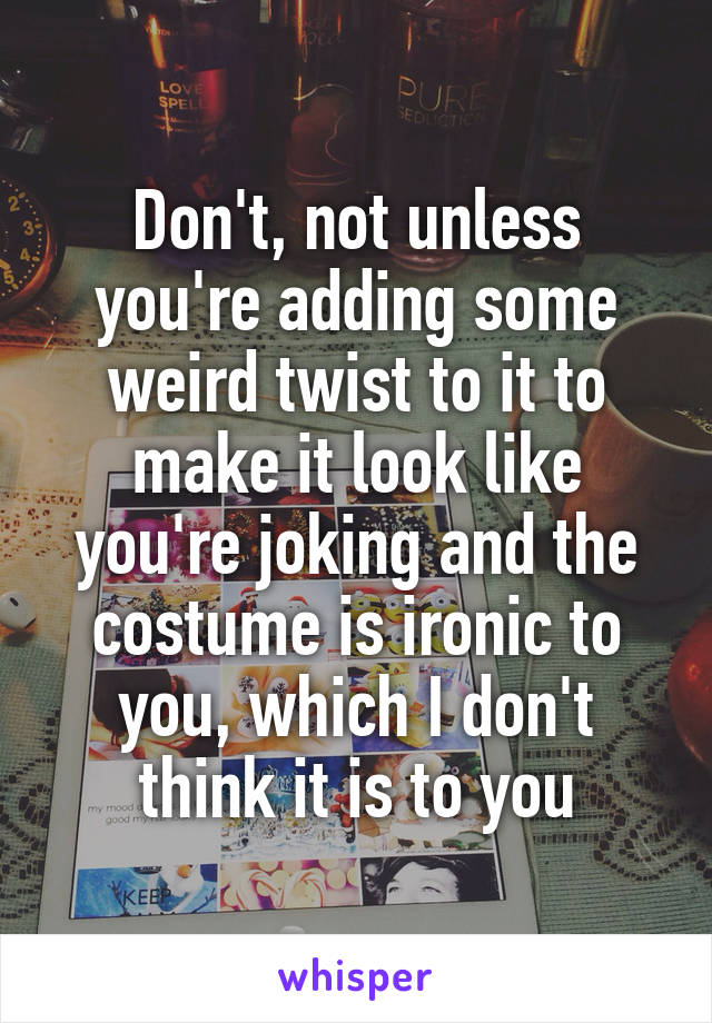 Don't, not unless you're adding some weird twist to it to make it look like you're joking and the costume is ironic to you, which I don't think it is to you