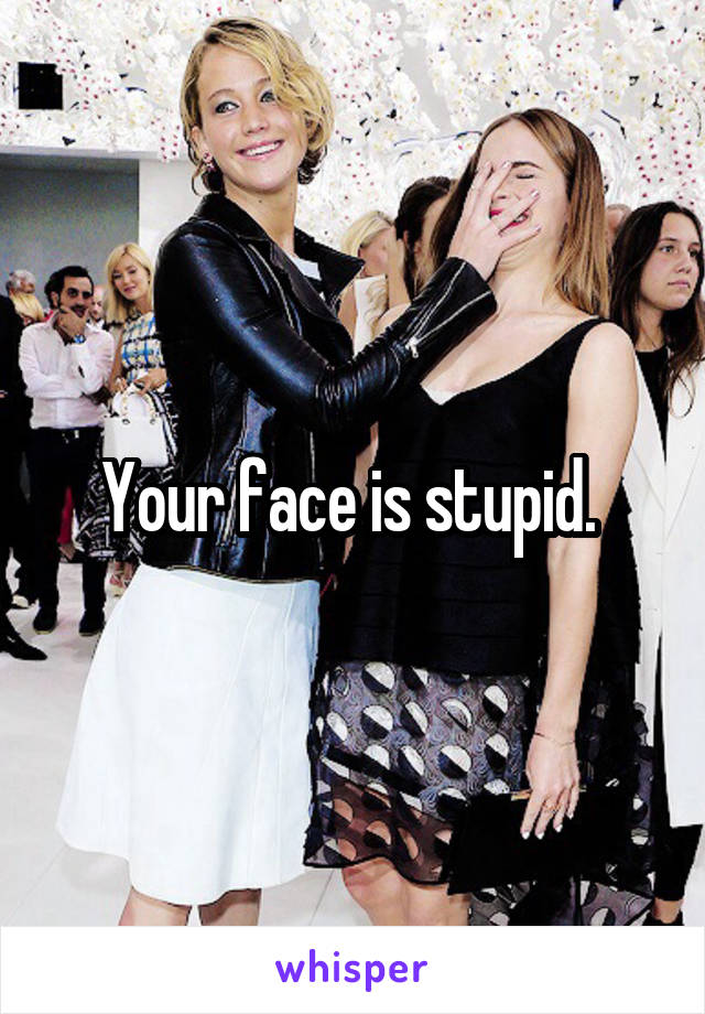 Your face is stupid. 