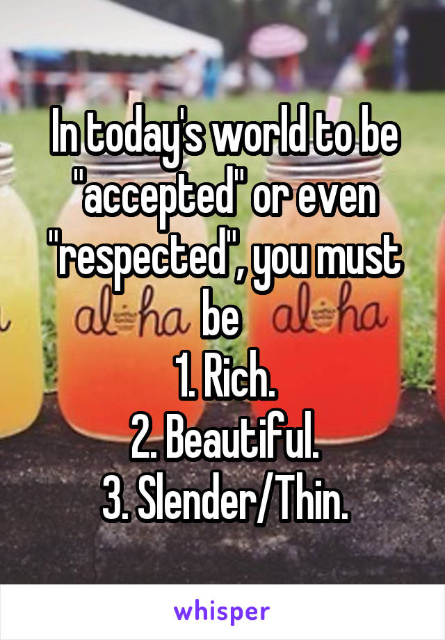 In today's world to be "accepted" or even "respected", you must be 
1. Rich.
2. Beautiful.
3. Slender/Thin.