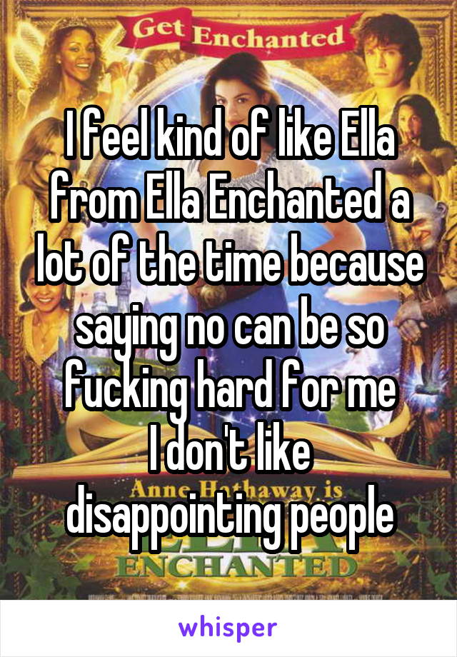 I feel kind of like Ella from Ella Enchanted a lot of the time because saying no can be so fucking hard for me
I don't like disappointing people