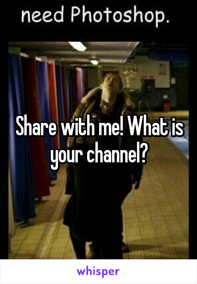 Share with me! What is your channel?