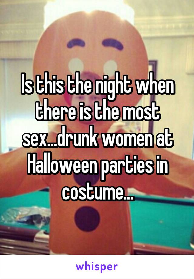Is this the night when there is the most sex...drunk women at Halloween parties in costume...