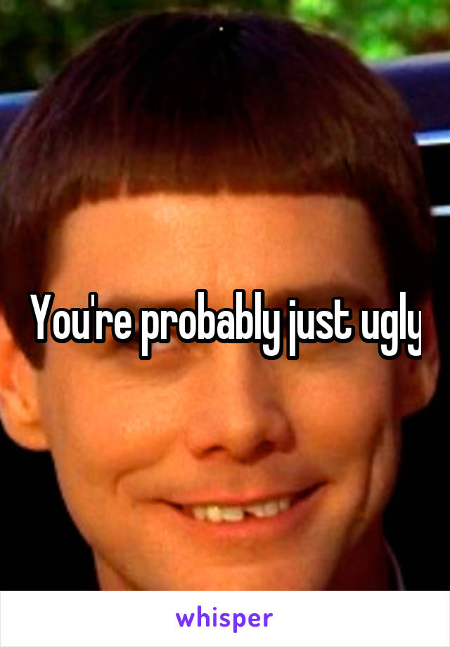 You're probably just ugly