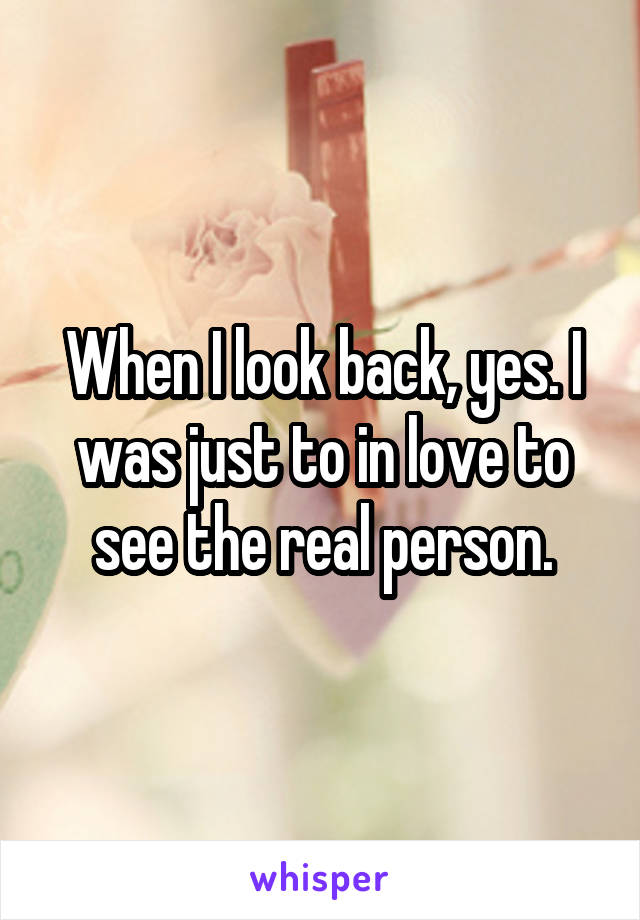 When I look back, yes. I was just to in love to see the real person.