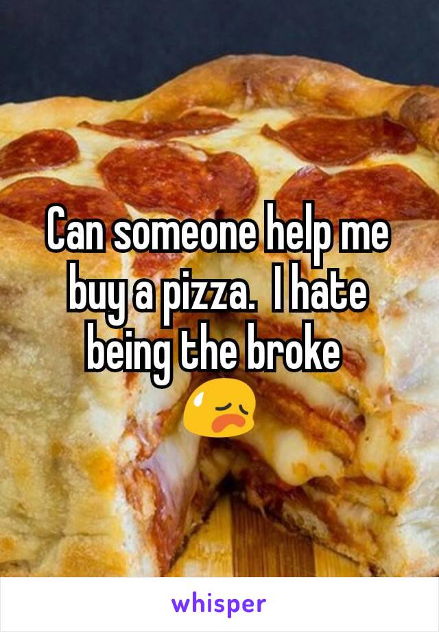 Can someone help me buy a pizza.  I hate being the broke 
😥