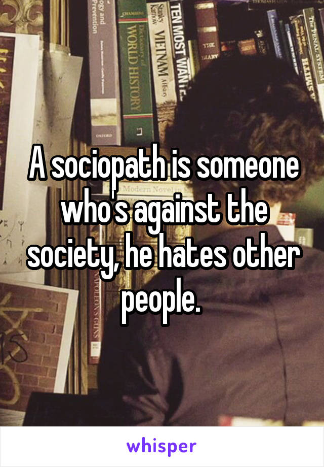 A sociopath is someone who's against the society, he hates other people. 