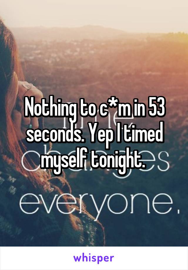 Nothing to c*m in 53 seconds. Yep I timed myself tonight. 