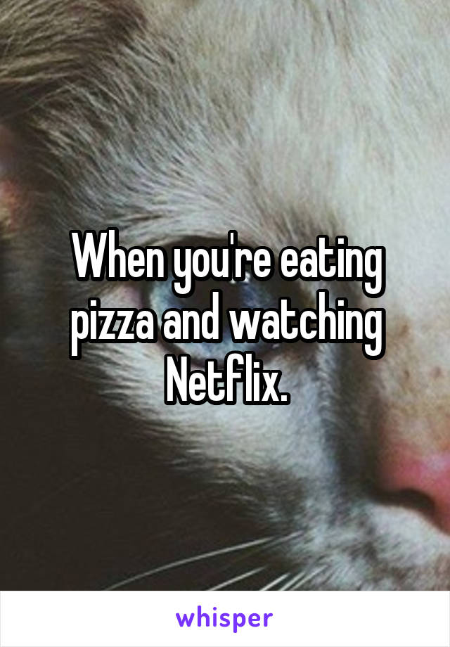 When you're eating pizza and watching Netflix.