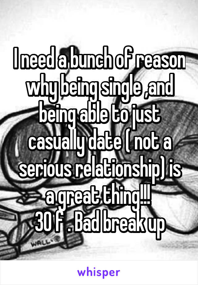 I need a bunch of reason why being single ,and being able to just casually date ( not a serious relationship) is a great thing!!! 
30 f . Bad break up
