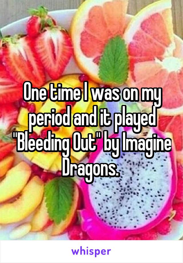 One time I was on my period and it played "Bleeding Out" by Imagine Dragons. 