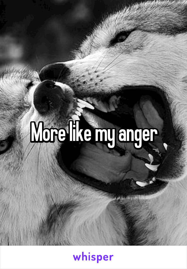 More like my anger