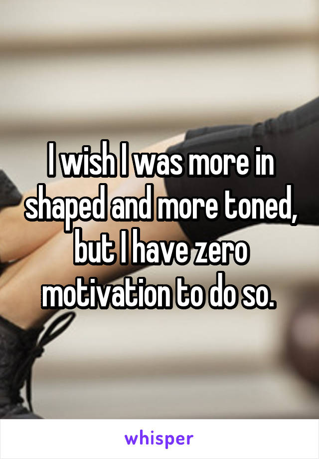 I wish I was more in shaped and more toned, but I have zero motivation to do so. 