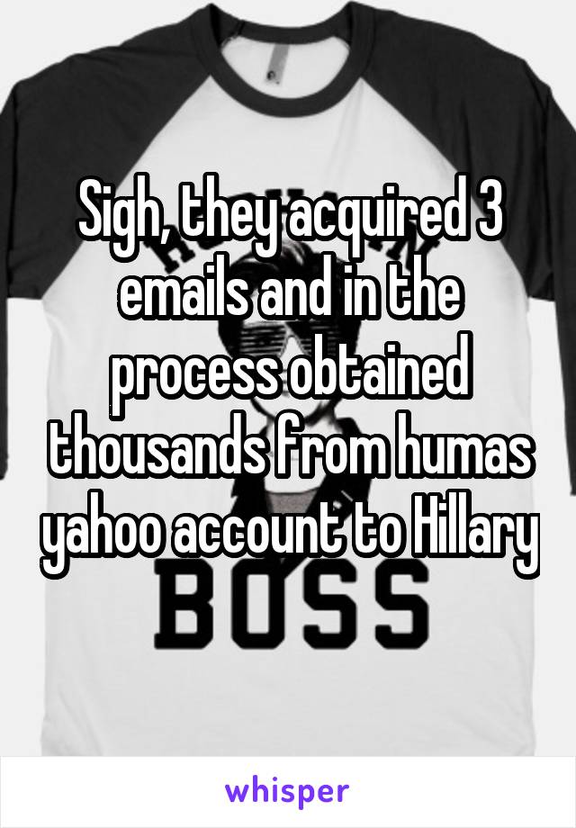 Sigh, they acquired 3 emails and in the process obtained thousands from humas yahoo account to Hillary 