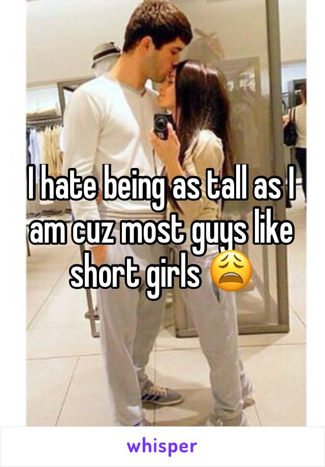 I hate being as tall as I am cuz most guys like short girls 😩 