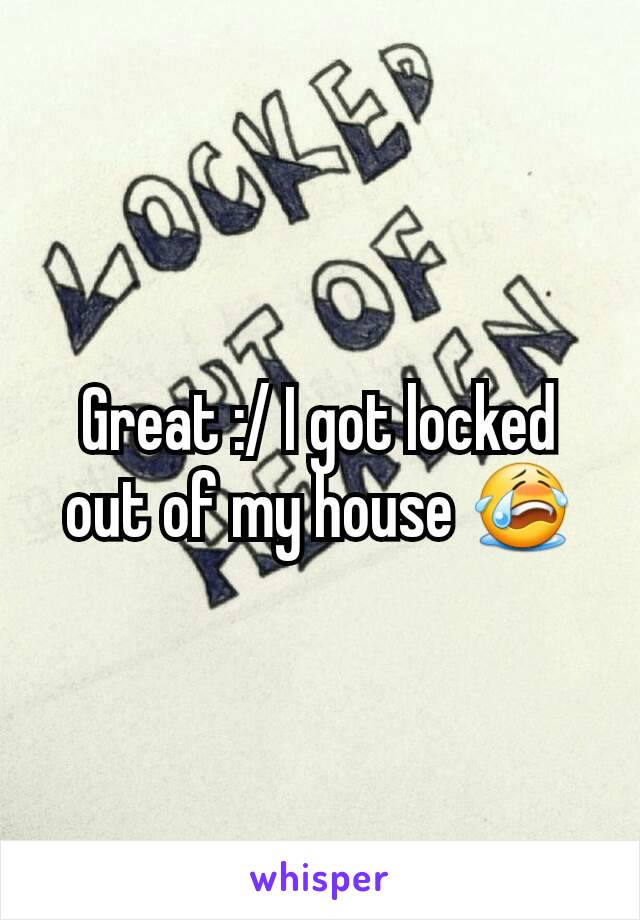 Great :/ I got locked out of my house ðŸ˜­