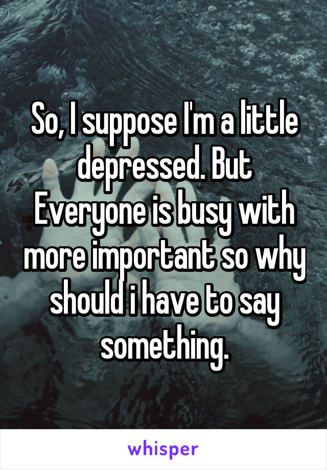 So, I suppose I'm a little depressed. But Everyone is busy with more important so why should i have to say something.