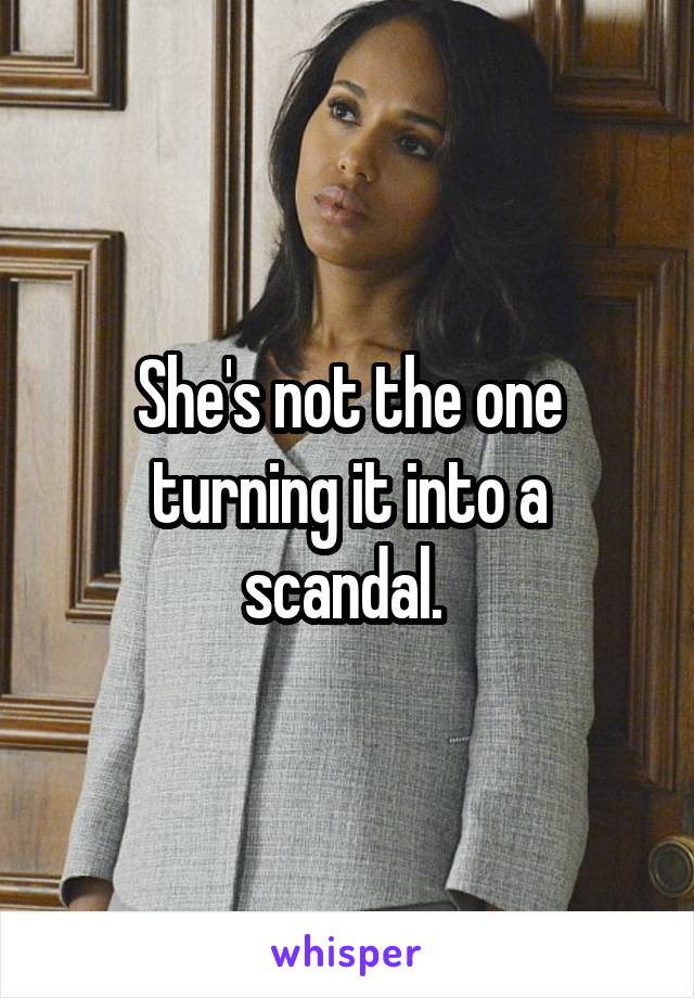 She's not the one turning it into a scandal. 