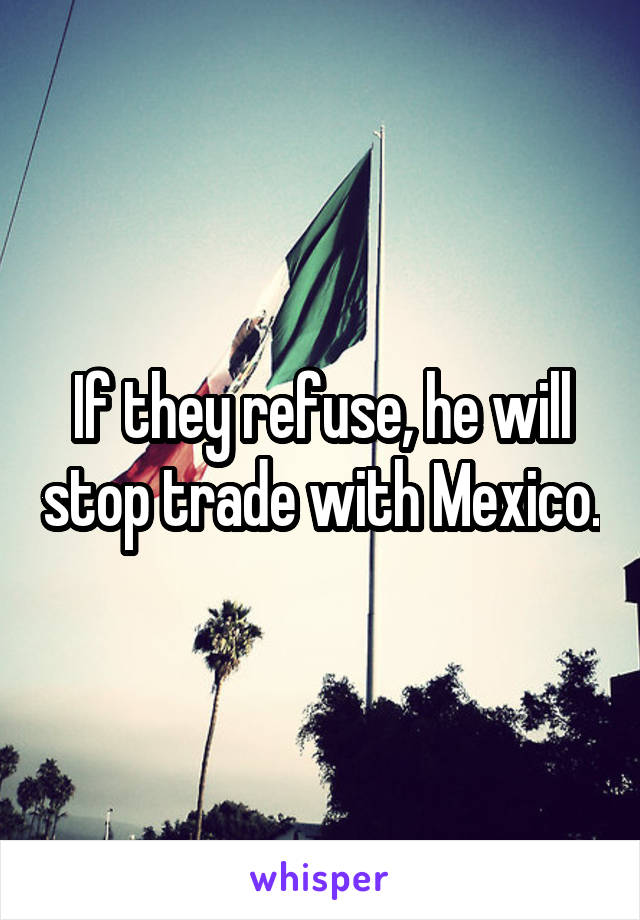 If they refuse, he will stop trade with Mexico.