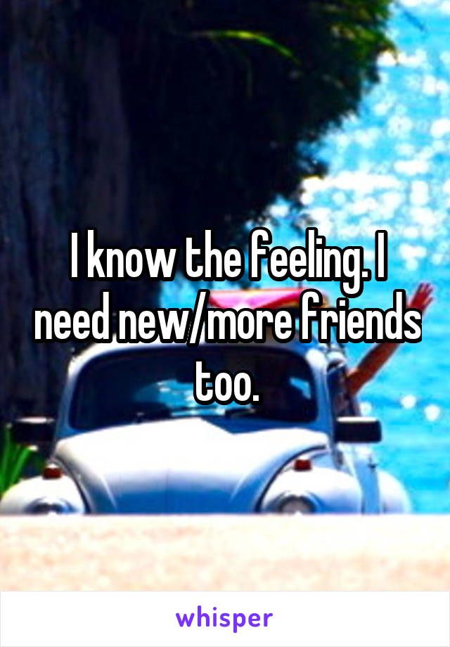 I know the feeling. I need new/more friends too.