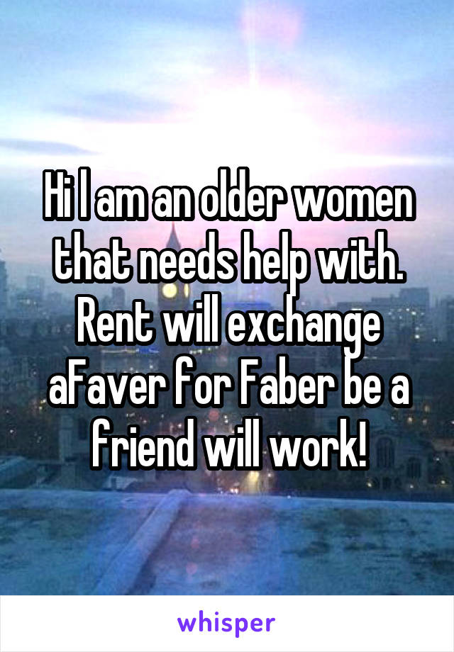 Hi l am an older women that needs help with. Rent will exchange aFaver for Faber be a friend will work!