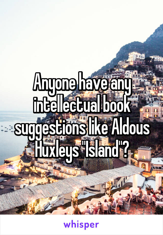 Anyone have any intellectual book suggestions like Aldous Huxleys "Island"?