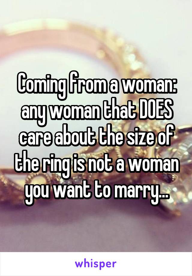 Coming from a woman: any woman that DOES care about the size of the ring is not a woman you want to marry...