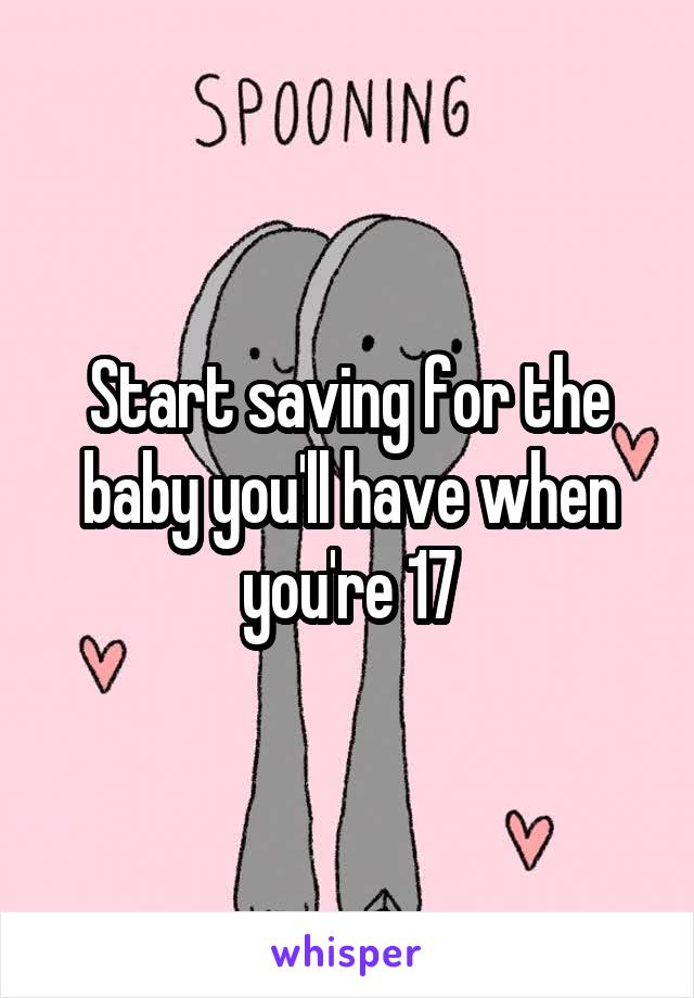 Start saving for the baby you'll have when you're 17