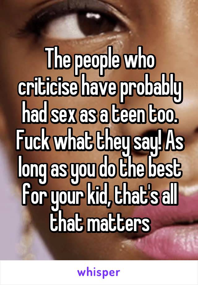 The people who criticise have probably had sex as a teen too. Fuck what they say! As long as you do the best for your kid, that's all that matters