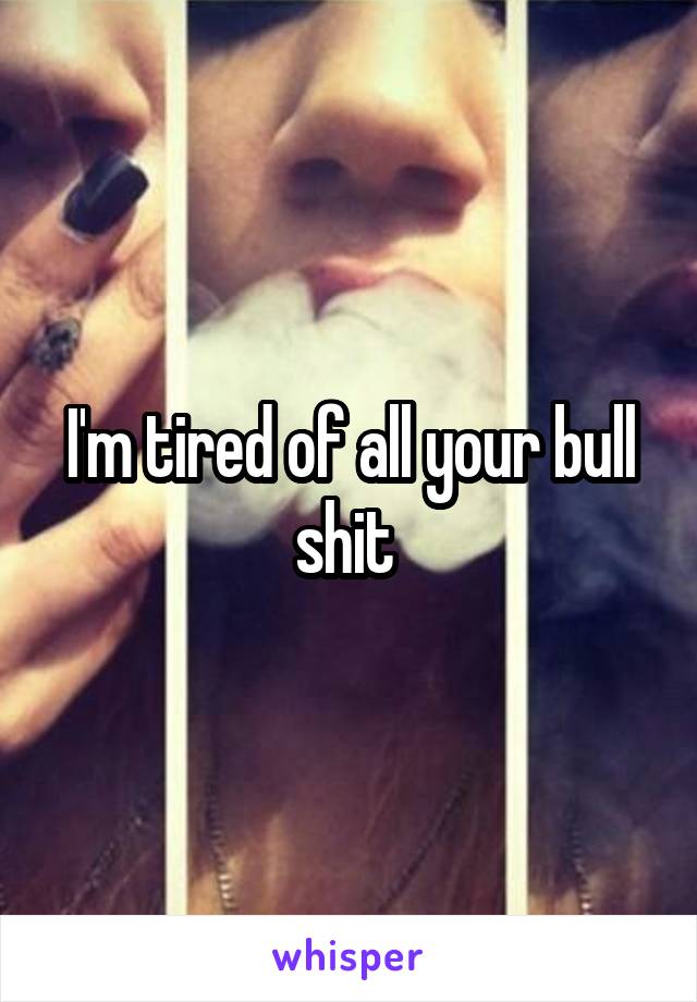 I'm tired of all your bull shit 